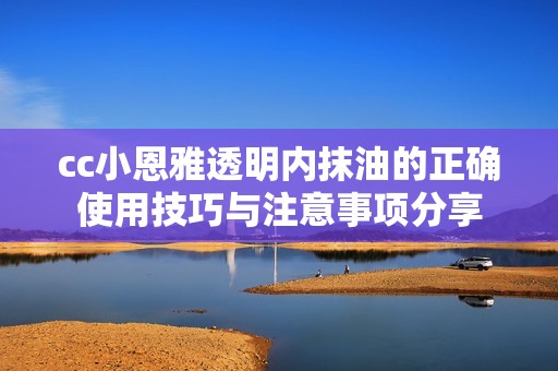 cc小恩雅透明内抹油的正确使用技巧与注意事项分享