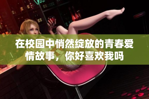 在校园中悄然绽放的青春爱情故事，你好喜欢我吗