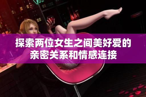 探索两位女生之间美好爱的亲密关系和情感连接