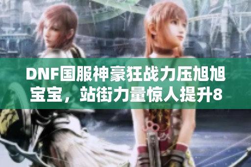DNF国服神豪狂战力压旭旭宝宝，站街力量惊人提升800