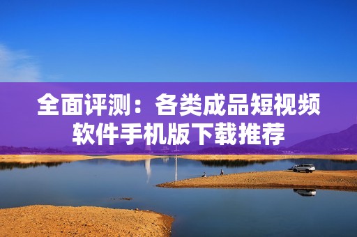全面评测：各类成品短视频软件手机版下载推荐