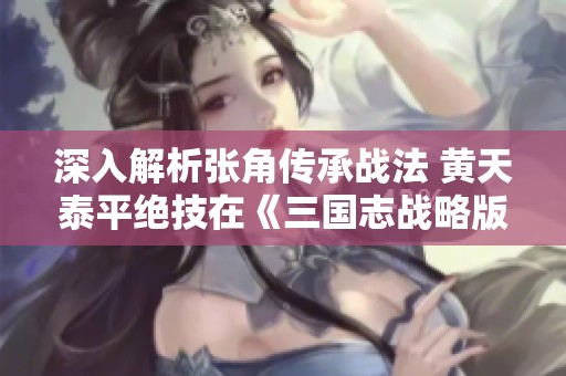 深入解析张角传承战法 黄天泰平绝技在《三国志战略版》的应用技巧