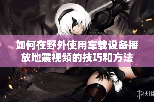 如何在野外使用车载设备播放地震视频的技巧和方法