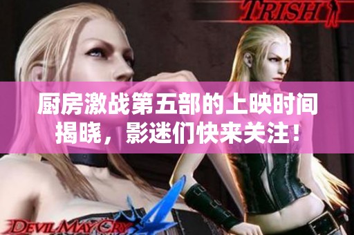 厨房激战第五部的上映时间揭晓，影迷们快来关注！
