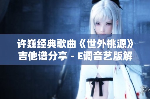 许巍经典歌曲《世外桃源》吉他谱分享 - E调音艺版解析与演奏技巧