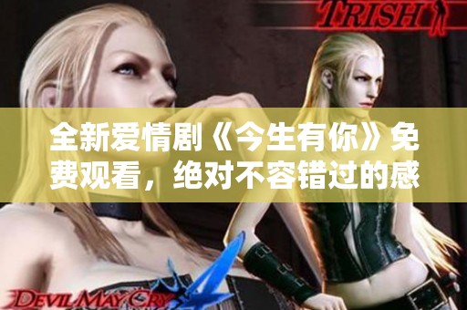 全新爱情剧《今生有你》免费观看，绝对不容错过的感人故事