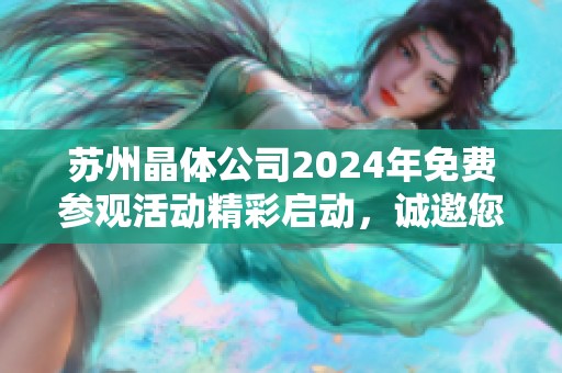 苏州晶体公司2024年免费参观活动精彩启动，诚邀您的参与