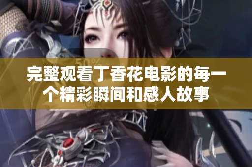 完整观看丁香花电影的每一个精彩瞬间和感人故事