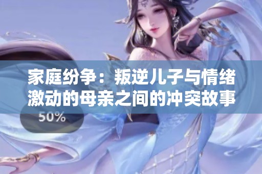 家庭纷争：叛逆儿子与情绪激动的母亲之间的冲突故事