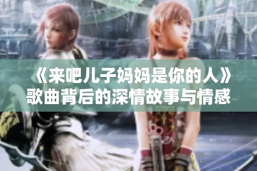 《来吧儿子妈妈是你的人》歌曲背后的深情故事与情感表达