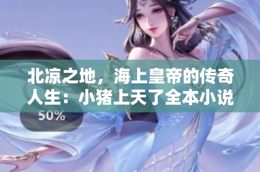 北凉之地，海上皇帝的传奇人生：小猪上天了全本小说下载盛况揭秘