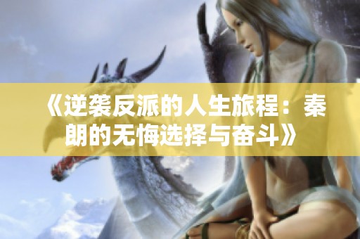 《逆袭反派的人生旅程：秦朗的无悔选择与奋斗》