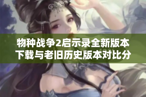 物种战争2启示录全新版本下载与老旧历史版本对比分析