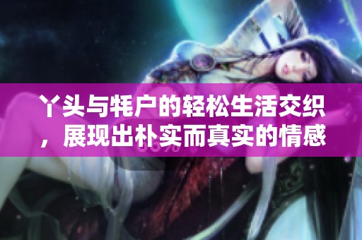 丫头与牦户的轻松生活交织，展现出朴实而真实的情感世界