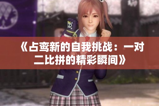《占鸾新的自我挑战：一对二比拼的精彩瞬间》
