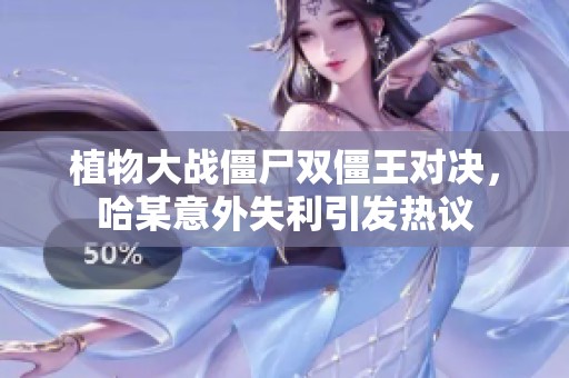 植物大战僵尸双僵王对决，哈某意外失利引发热议
