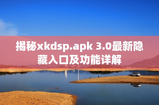 揭秘xkdsp.apk 3.0最新隐藏入口及功能详解