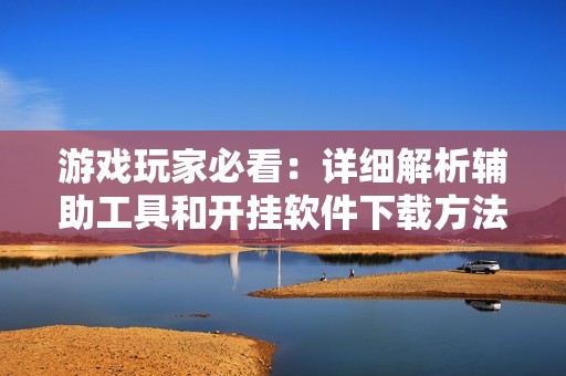 游戏玩家必看：详细解析辅助工具和开挂软件下载方法