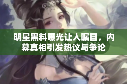 明星黑料曝光让人瞩目，内幕真相引发热议与争论