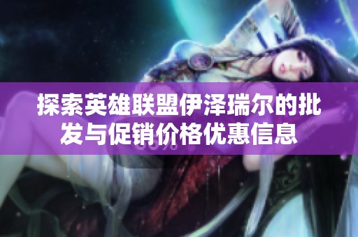 探索英雄联盟伊泽瑞尔的批发与促销价格优惠信息