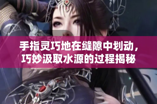 手指灵巧地在缝隙中划动，巧妙汲取水源的过程揭秘