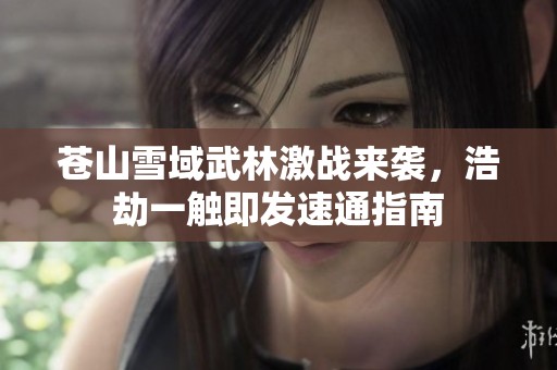 苍山雪域武林激战来袭，浩劫一触即发速通指南