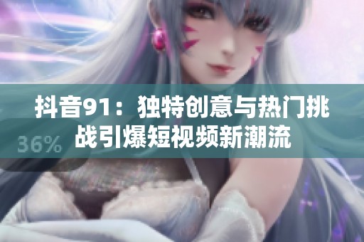 抖音91：独特创意与热门挑战引爆短视频新潮流