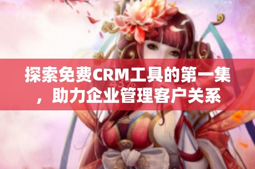 探索免费CRM工具的第一集，助力企业管理客户关系