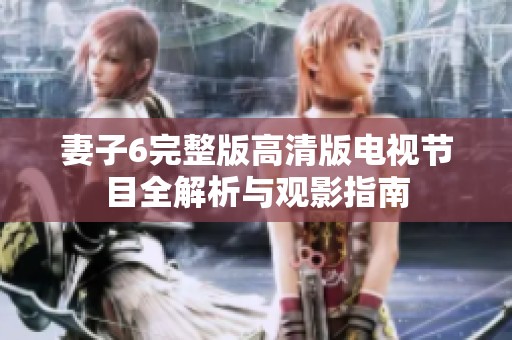 妻子6完整版高清版电视节目全解析与观影指南