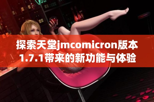 探索天堂jmcomicron版本1.7.1带来的新功能与体验