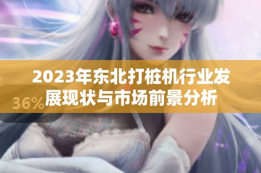 2023年东北打桩机行业发展现状与市场前景分析