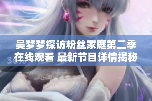吴梦梦探访粉丝家庭第二季在线观看 最新节目详情揭秘