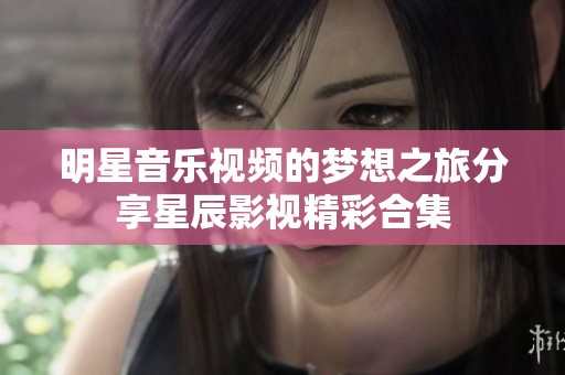 明星音乐视频的梦想之旅分享星辰影视精彩合集