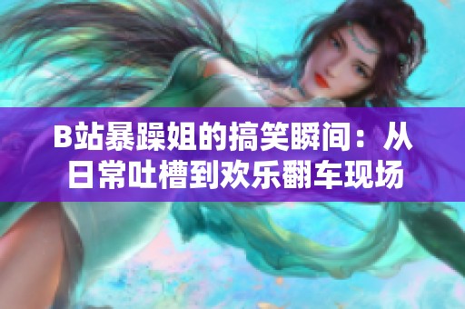 B站暴躁姐的搞笑瞬间：从日常吐槽到欢乐翻车现场