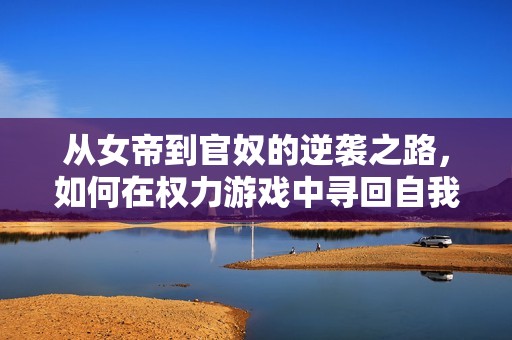 从女帝到官奴的逆袭之路，如何在权力游戏中寻回自我