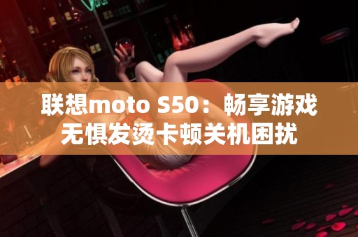 联想moto S50：畅享游戏无惧发烫卡顿关机困扰