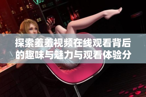 探索羞羞视频在线观看背后的趣味与魅力与观看体验分享