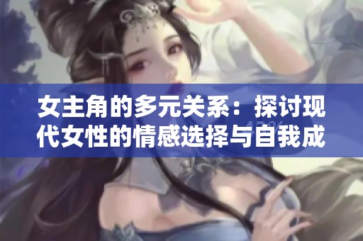 女主角的多元关系：探讨现代女性的情感选择与自我成长