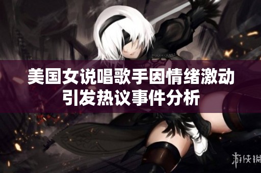 美国女说唱歌手因情绪激动引发热议事件分析