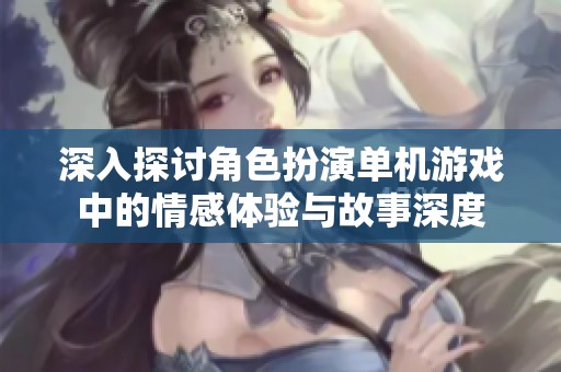 深入探讨角色扮演单机游戏中的情感体验与故事深度