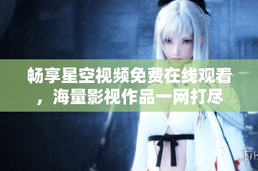 畅享星空视频免费在线观看，海量影视作品一网打尽