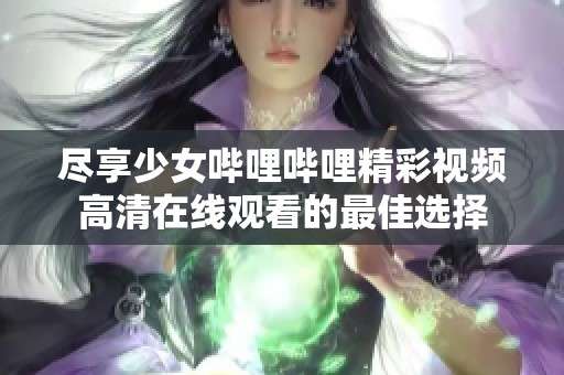 尽享少女哔哩哔哩精彩视频高清在线观看的最佳选择