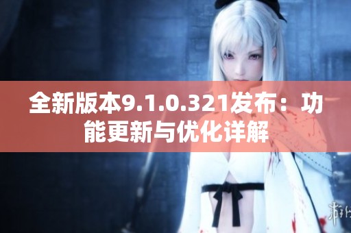 全新版本9.1.0.321发布：功能更新与优化详解