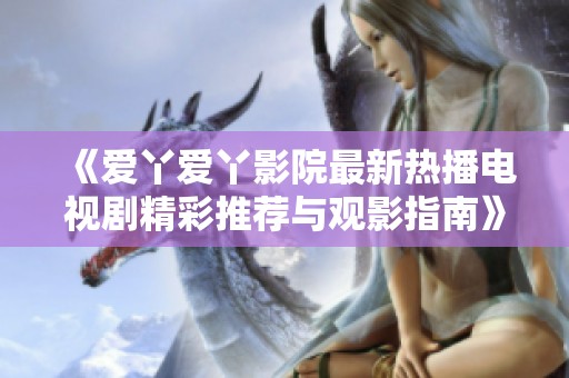 《爱丫爱丫影院最新热播电视剧精彩推荐与观影指南》