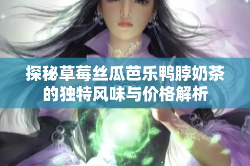探秘草莓丝瓜芭乐鸭脖奶茶的独特风味与价格解析
