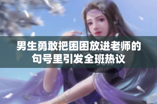 男生勇敢把困困放进老师的句号里引发全班热议