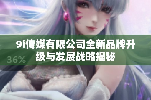 9i传媒有限公司全新品牌升级与发展战略揭秘