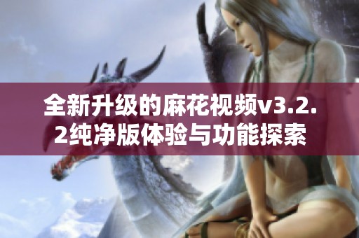 全新升级的麻花视频v3.2.2纯净版体验与功能探索