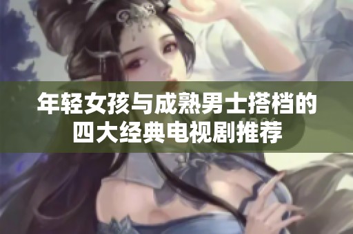 年轻女孩与成熟男士搭档的四大经典电视剧推荐