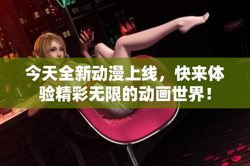今天全新动漫上线，快来体验精彩无限的动画世界！